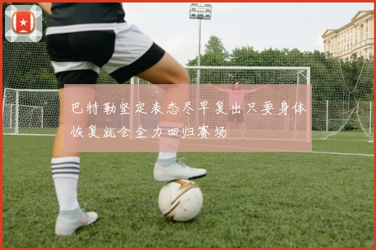 巴特勒坚定表态尽早复出只要身体恢复就会全力回归赛场