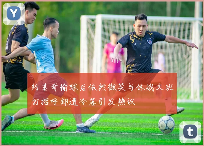 约基奇输球后依然微笑与休战文班打招呼却遭冷落引发热议