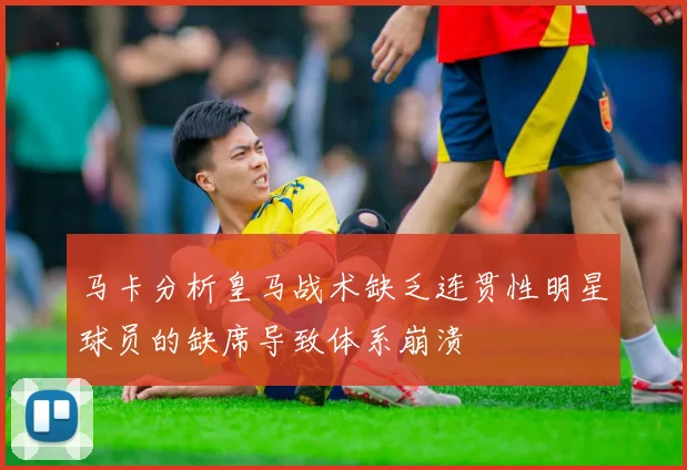 马卡分析皇马战术缺乏连贯性明星球员的缺席导致体系崩溃