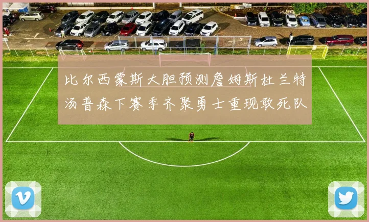 比尔西蒙斯大胆预测詹姆斯杜兰特汤普森下赛季齐聚勇士重现敢死队辉煌