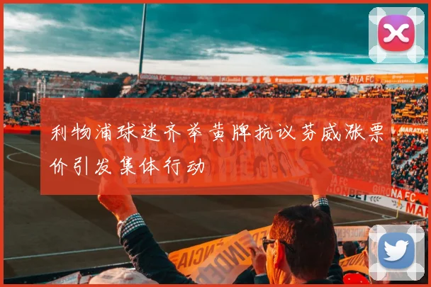 利物浦球迷齐举黄牌抗议芬威涨票价引发集体行动