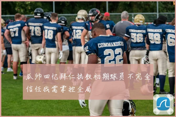 瓜帅回忆拜仁执教初期球员不完全信任我需掌控全局