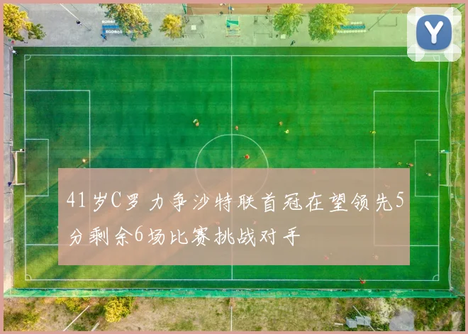 41岁C罗力争沙特联首冠在望领先5分剩余6场比赛挑战对手