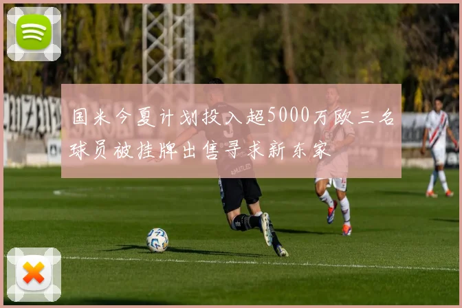 国米今夏计划投入超5000万欧三名球员被挂牌出售寻求新东家