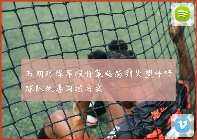 布朗对绿军报价策略感到失望呼吁球队改善沟通方式
