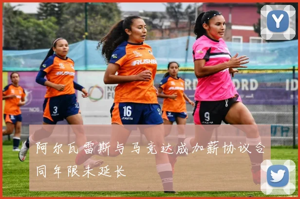 阿尔瓦雷斯与马竞达成加薪协议合同年限未延长