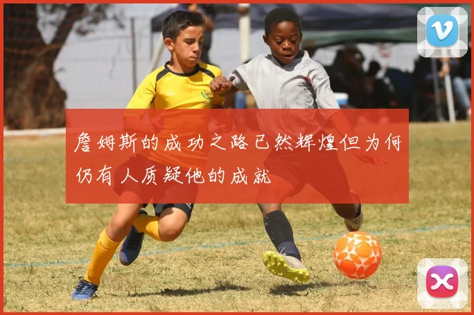詹姆斯的成功之路已然辉煌但为何仍有人质疑他的成就