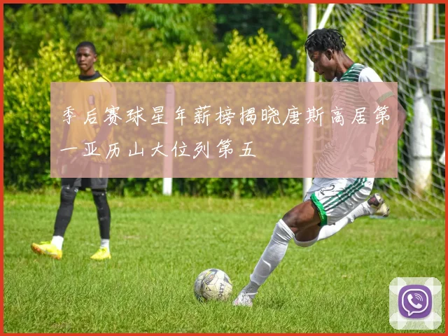 季后赛球星年薪榜揭晓唐斯高居第一亚历山大位列第五