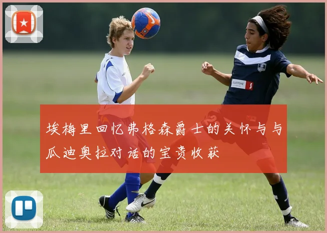 埃梅里回忆弗格森爵士的关怀与与瓜迪奥拉对话的宝贵收获