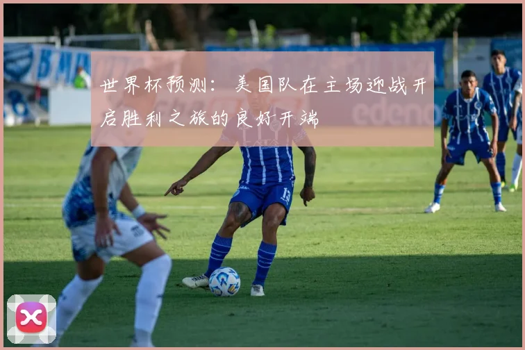 世界杯预测：美国队在主场迎战开启胜利之旅的良好开端