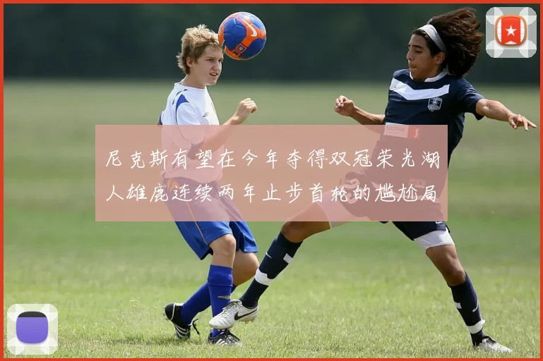 尼克斯有望在今年夺得双冠荣光湖人雄鹿连续两年止步首轮的尴尬局面