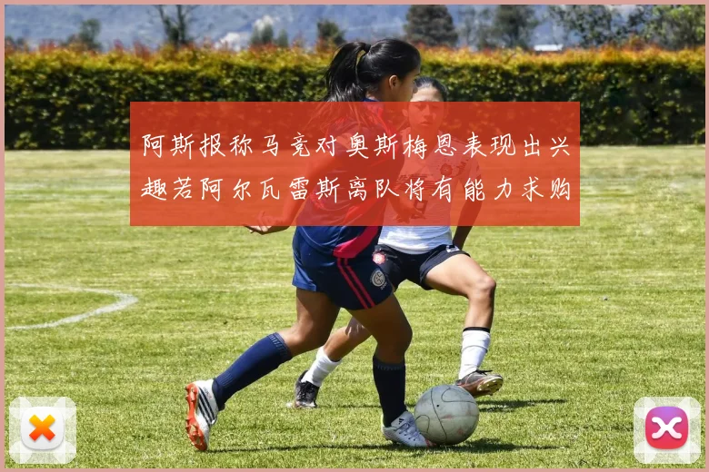 阿斯报称马竞对奥斯梅恩表现出兴趣若阿尔瓦雷斯离队将有能力求购