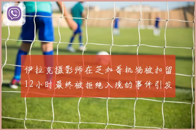 伊拉克摄影师在芝加哥机场被扣留12小时最终被拒绝入境的事件引发关注