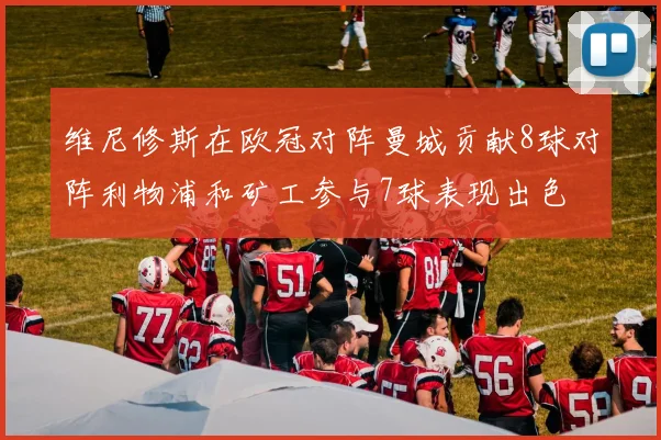 维尼修斯在欧冠对阵曼城贡献8球对阵利物浦和矿工参与7球表现出色