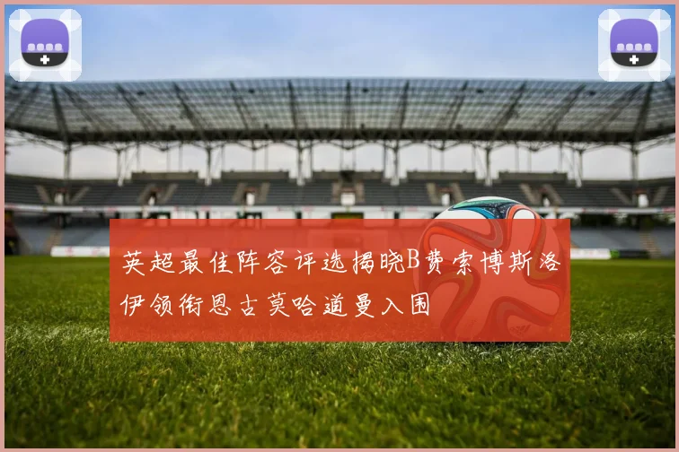 英超最佳阵容评选揭晓B费索博斯洛伊领衔恩古莫哈道曼入围