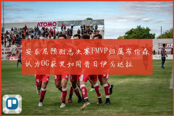 安东尼预测总决赛FMVP归属布伦森认为OG获奖如同昔日伊戈达拉
