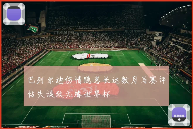 巴列尔迪伤情隐患长达数月马赛评估失误致无缘世界杯