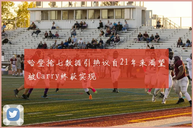 哈登抢七数据引热议自21年来渴望被Carry终获实现