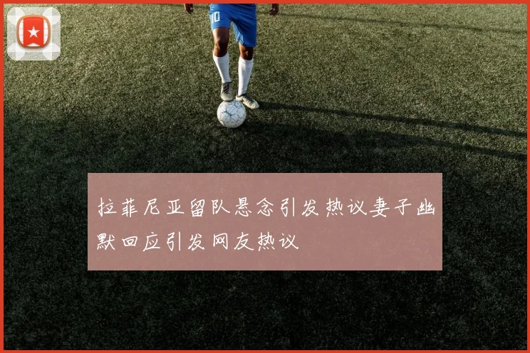 拉菲尼亚留队悬念引发热议妻子幽默回应引发网友热议