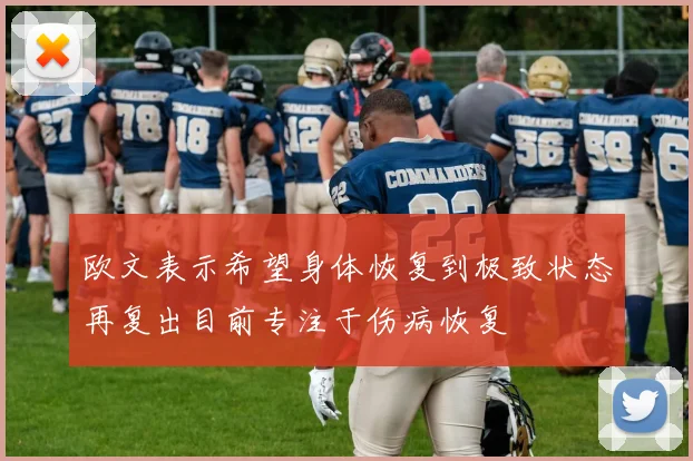 欧文表示希望身体恢复到极致状态再复出目前专注于伤病恢复
